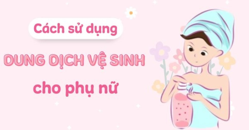 Hướng dẫn cách dùng dung dịch vệ sinh phụ nữ an toàn